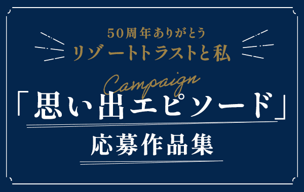 50周年ありがとう リゾートトラストと私 「思い出エピソード」 応募作品集